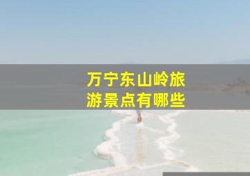 万宁东山岭旅游景点有哪些