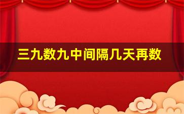 三九数九中间隔几天再数