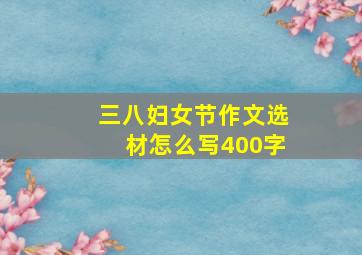 三八妇女节作文选材怎么写400字