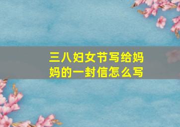 三八妇女节写给妈妈的一封信怎么写