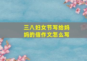 三八妇女节写给妈妈的信作文怎么写