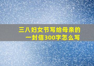 三八妇女节写给母亲的一封信300字怎么写