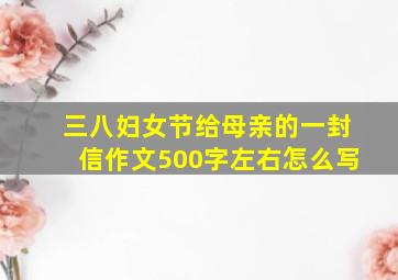 三八妇女节给母亲的一封信作文500字左右怎么写