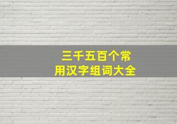 三千五百个常用汉字组词大全