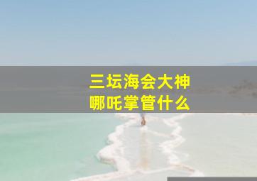 三坛海会大神哪吒掌管什么