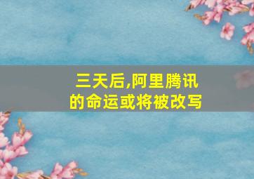 三天后,阿里腾讯的命运或将被改写