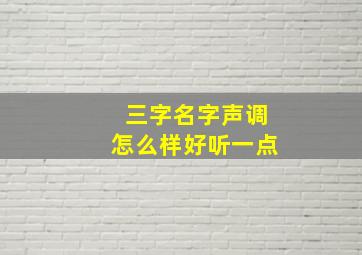 三字名字声调怎么样好听一点