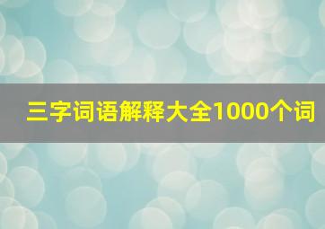 三字词语解释大全1000个词