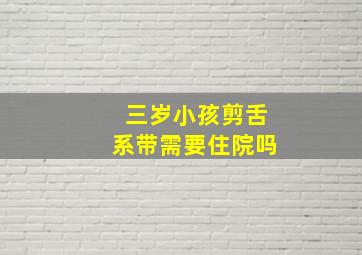 三岁小孩剪舌系带需要住院吗