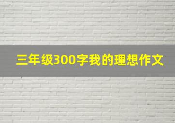 三年级300字我的理想作文