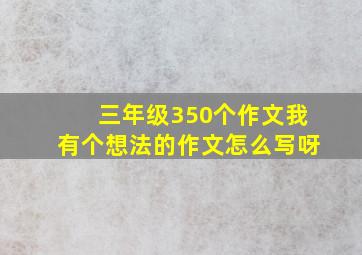 三年级350个作文我有个想法的作文怎么写呀