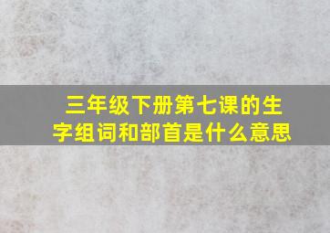 三年级下册第七课的生字组词和部首是什么意思