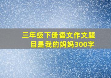 三年级下册语文作文题目是我的妈妈300字