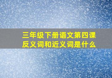 三年级下册语文第四课反义词和近义词是什么