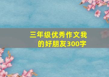 三年级优秀作文我的好朋友300字