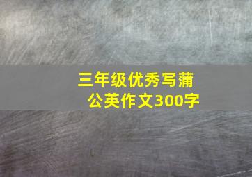 三年级优秀写蒲公英作文300字