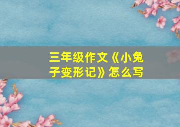 三年级作文《小兔子变形记》怎么写