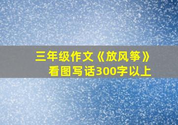 三年级作文《放风筝》看图写话300字以上