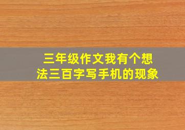 三年级作文我有个想法三百字写手机的现象