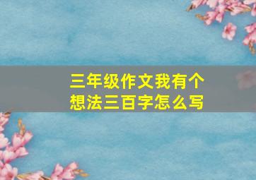 三年级作文我有个想法三百字怎么写