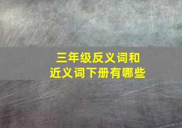 三年级反义词和近义词下册有哪些