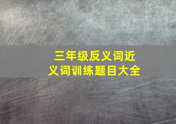 三年级反义词近义词训练题目大全