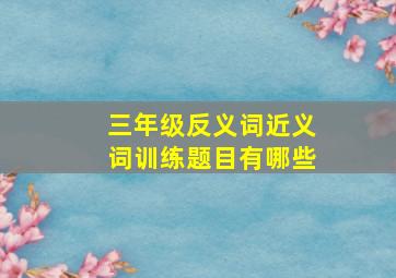 三年级反义词近义词训练题目有哪些