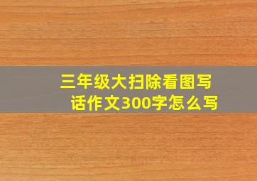 三年级大扫除看图写话作文300字怎么写