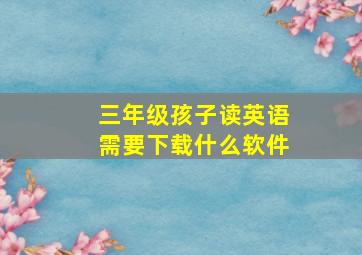 三年级孩子读英语需要下载什么软件