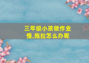 三年级小孩做作业慢,拖拉怎么办呢