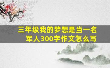 三年级我的梦想是当一名军人300字作文怎么写