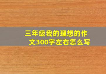 三年级我的理想的作文300字左右怎么写