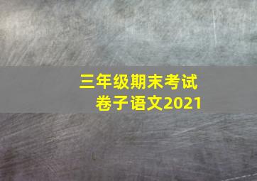 三年级期末考试卷子语文2021