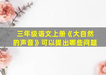 三年级语文上册《大自然的声音》可以提出哪些问题