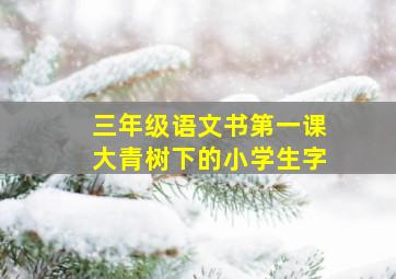 三年级语文书第一课大青树下的小学生字