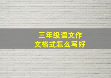 三年级语文作文格式怎么写好