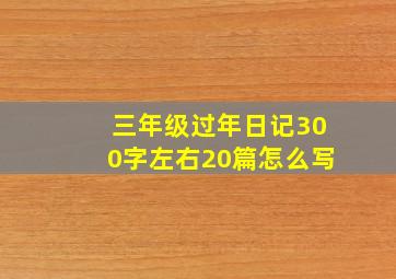 三年级过年日记300字左右20篇怎么写