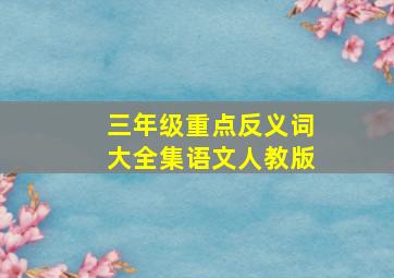 三年级重点反义词大全集语文人教版