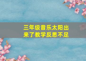 三年级音乐太阳出来了教学反思不足