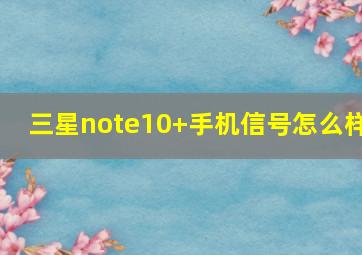 三星note10+手机信号怎么样