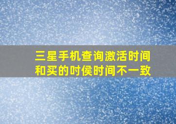 三星手机查询激活时间和买的吋侯时间不一致