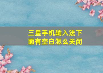 三星手机输入法下面有空白怎么关闭