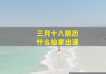 三月十八阴历什么仙家出道