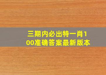 三期内必出特一肖100准确答案最新版本