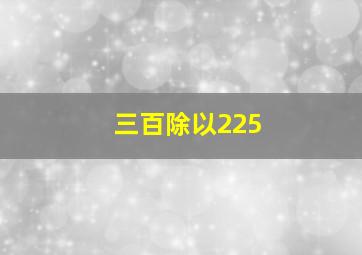 三百除以225