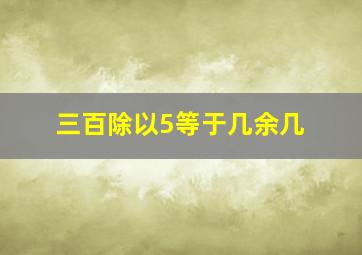 三百除以5等于几余几