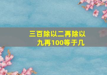 三百除以二再除以九再100等于几