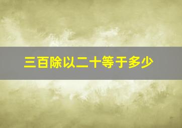 三百除以二十等于多少