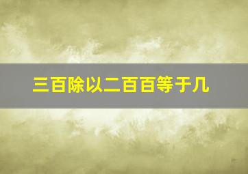 三百除以二百百等于几