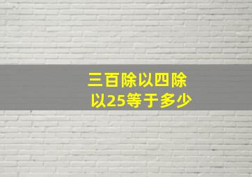 三百除以四除以25等于多少